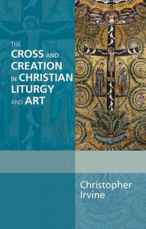 The Cross And Creation In Christian Liturgy And Art